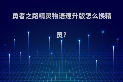 勇者之路精灵物语速升版怎么换精灵?