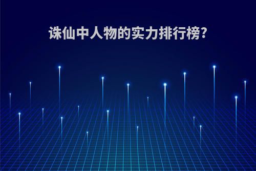 诛仙中人物的实力排行榜?(诛仙中人物的实力排行榜在哪看)