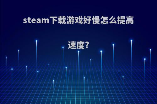 steam下载游戏好慢怎么提高速度?