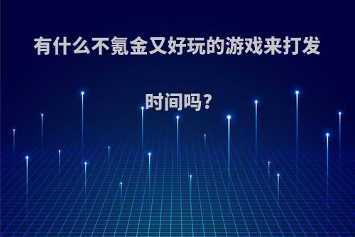 有什么不氪金又好玩的游戏来打发时间吗?