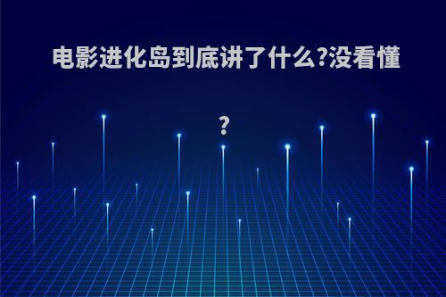 电影进化岛到底讲了什么?没看懂?