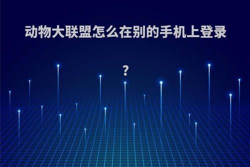 动物大联盟怎么在别的手机上登录?
