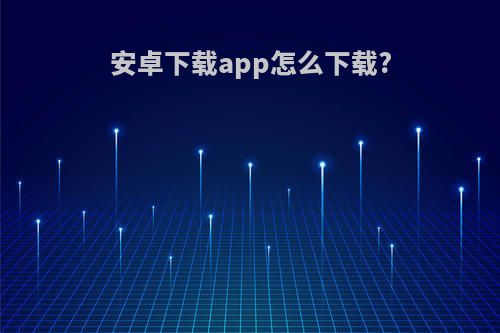 安卓下载app怎么下载?(安卓下载app怎么下载不了)