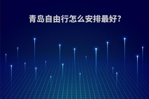 青岛自由行怎么安排最好?