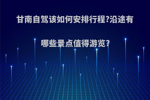 甘南自驾该如何安排行程?沿途有哪些景点值得游览?