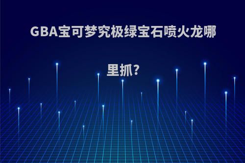 GBA宝可梦究极绿宝石喷火龙哪里抓?(究极绿宝石喷火龙数值)