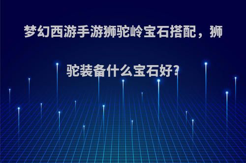 梦幻西游手游狮驼岭宝石搭配，狮驼装备什么宝石好?