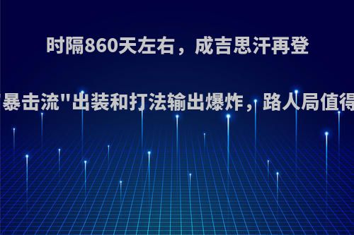 时隔860天左右，成吉思汗再登KPL，