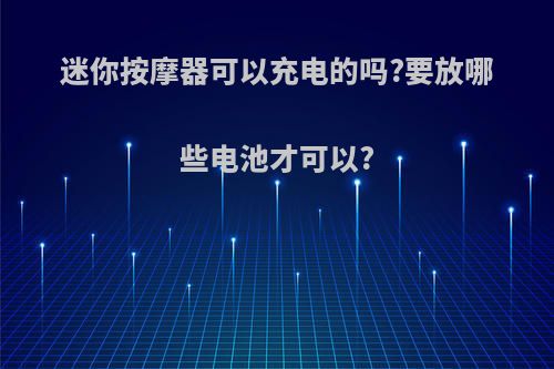 迷你按摩器可以充电的吗?要放哪些电池才可以?