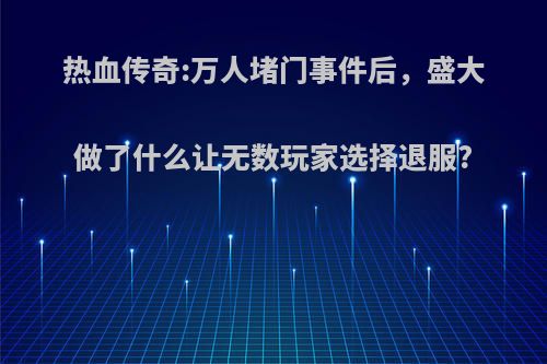 热血传奇:万人堵门事件后，盛大做了什么让无数玩家选择退服?