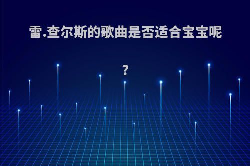 雷.查尔斯的歌曲是否适合宝宝呢?(雷查尔斯全部歌曲)