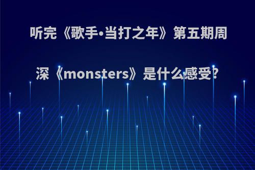 听完《歌手•当打之年》第五期周深《monsters》是什么感受?