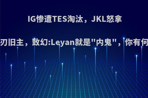 IG惨遭TES淘汰，JKL怒拿4杀手刃旧主，致幻:Leyan就是