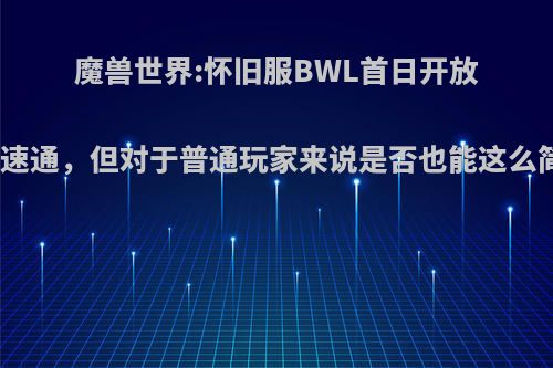 魔兽世界:怀旧服BWL首日开放就被速通，但对于普通玩家来说是否也能这么简单?