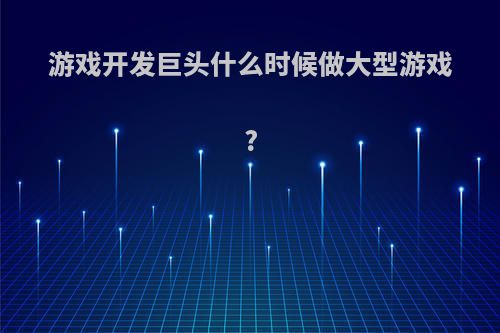 游戏开发巨头什么时候做大型游戏?(游戏开发巨头什么时候做大型游戏赚钱)