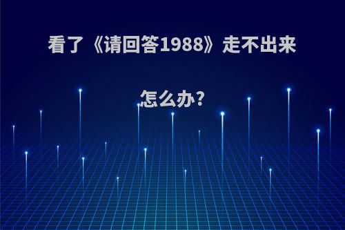 看了《请回答1988》走不出来怎么办?