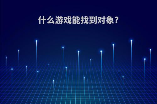 什么游戏能找到对象?(什么游戏可以找到对象)