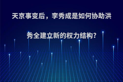 天京事变后，李秀成是如何协助洪秀全建立新的权力结构?