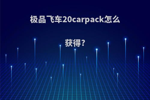 极品飞车20carpack怎么获得?