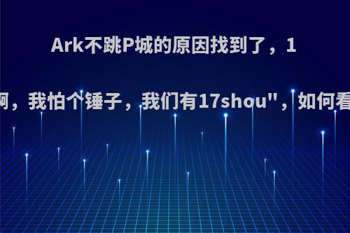 Ark不跳P城的原因找到了，17joy: