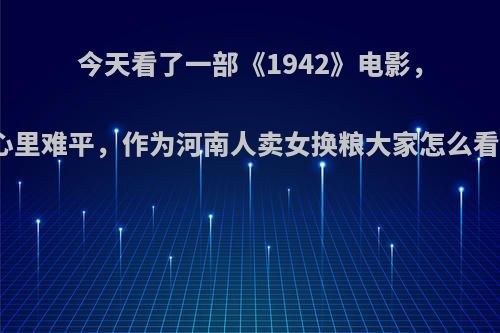 今天看了一部《1942》电影，让我好久心里难平，作为河南人卖女换粮大家怎么看这部电影?