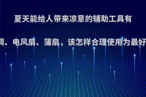 夏天能给人带来凉意的辅助工具有空调、电风扇、蒲扇，该怎样合理使用为最好呢?