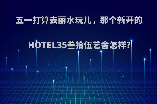 五一打算去丽水玩儿，那个新开的HOTEL35叁拾伍艺舍怎样?