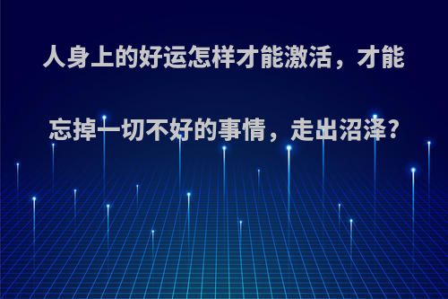 人身上的好运怎样才能激活，才能忘掉一切不好的事情，走出沼泽?