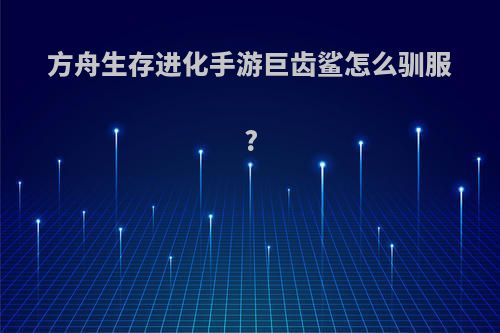 方舟生存进化手游巨齿鲨怎么驯服?