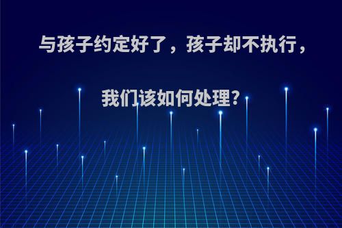 与孩子约定好了，孩子却不执行，我们该如何处理?