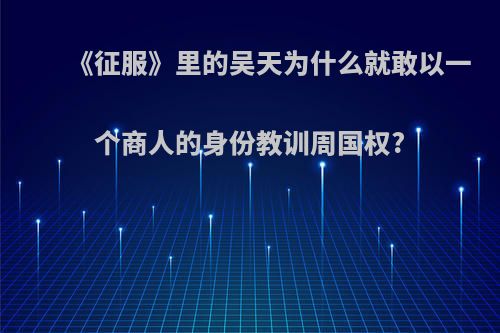 《征服》里的吴天为什么就敢以一个商人的身份教训周国权?