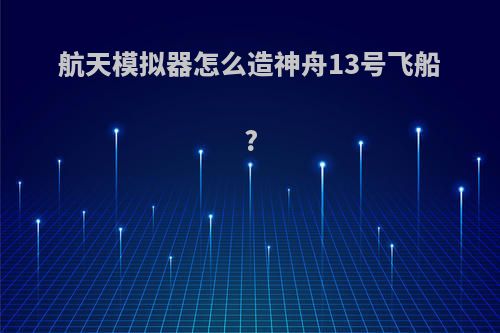 航天模拟器怎么造神舟13号飞船?