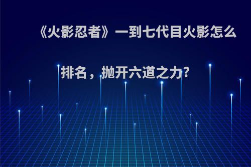 《火影忍者》一到七代目火影怎么排名，抛开六道之力?