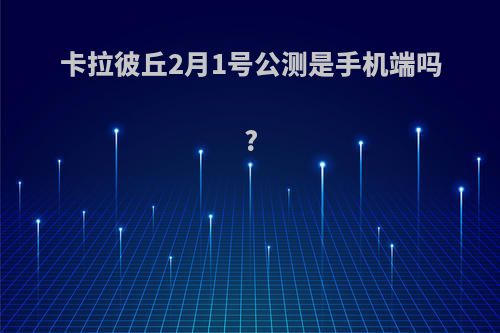 卡拉彼丘2月1号公测是手机端吗?