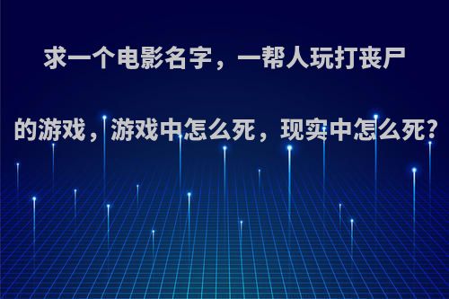 求一个电影名字，一帮人玩打丧尸的游戏，游戏中怎么死，现实中怎么死?