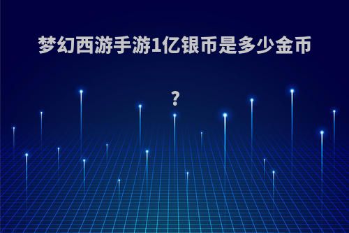 梦幻西游手游1亿银币是多少金币?