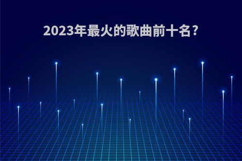 2023年最火的歌曲前十名?