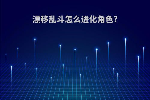 漂移乱斗怎么进化角色?