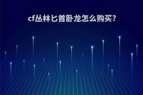 cf丛林匕首卧龙怎么购买?