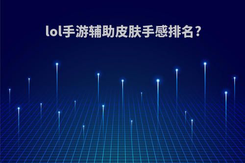 lol手游辅助皮肤手感排名?