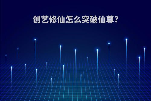 创艺修仙怎么突破仙尊?