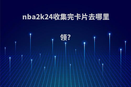 nba2k24收集完卡片去哪里领?