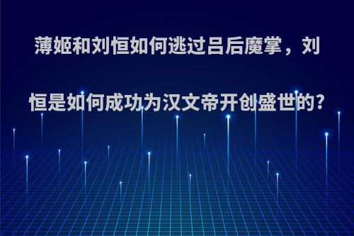 薄姬和刘恒如何逃过吕后魔掌，刘恒是如何成功为汉文帝开创盛世的?