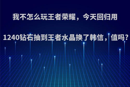 我不怎么玩王者荣耀，今天回归用1240钻石抽到王者水晶换了韩信，值吗?