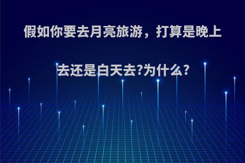 假如你要去月亮旅游，打算是晚上去还是白天去?为什么?