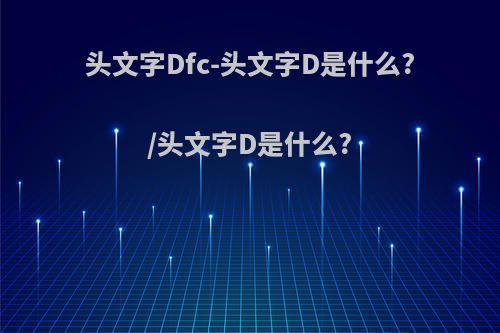 头文字Dfc-头文字D是什么?/头文字D是什么?