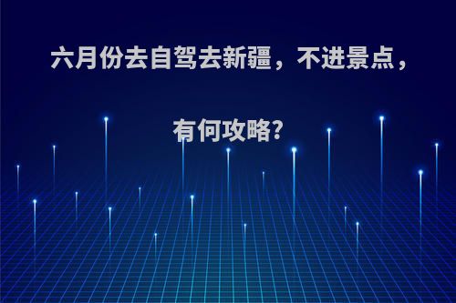 六月份去自驾去新疆，不进景点，有何攻略?