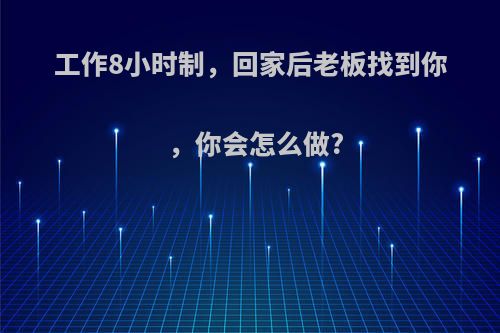 工作8小时制，回家后老板找到你，你会怎么做?