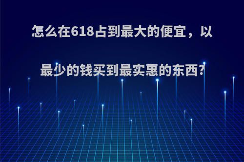 怎么在618占到最大的便宜，以最少的钱买到最实惠的东西?