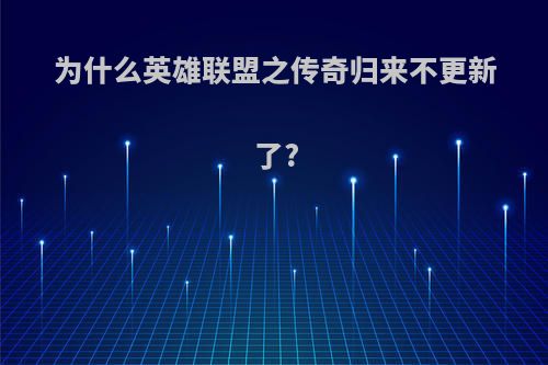 为什么英雄联盟之传奇归来不更新了?